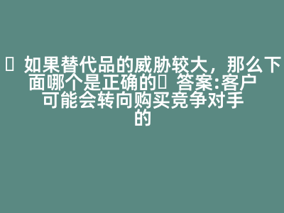 如果替代品的威脅較大,那么下面哪個(gè)是正確的 答案: 客戶可能會(huì)轉(zhuǎn)向購買競(jìng)爭(zhēng)對(duì)手的產(chǎn)品